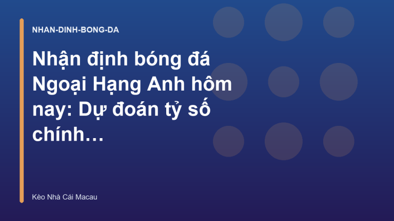 Nhận định bóng đá Ngoại Hạng Anh hôm nay: Dự đoán tỷ số chính xác